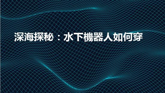 深海探秘：水下機器人如何穿越未知領(lǐng)域？
